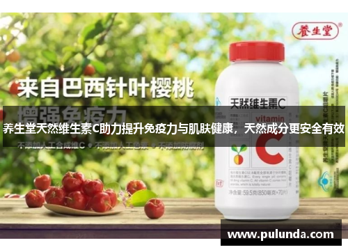 养生堂天然维生素C助力提升免疫力与肌肤健康,天然成分更安全有效