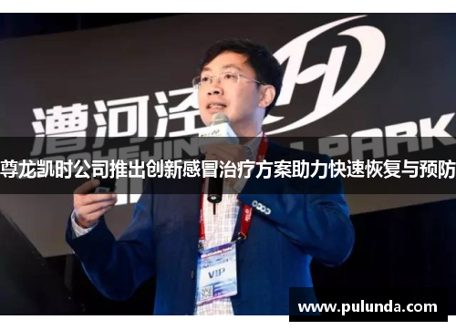 尊龙凯时公司推出创新感冒治疗方案助力快速恢复与预防