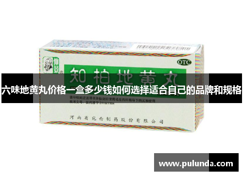 六味地黄丸价格一盒多少钱如何选择适合自己的品牌和规格